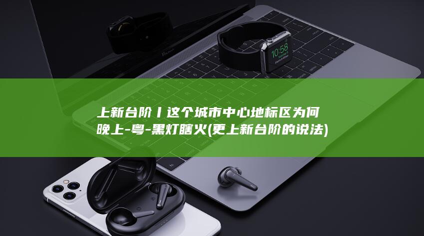 上新台阶丨这个城市中心地标区为何晚上-粤-黑灯瞎火 (更上新台阶的说法)