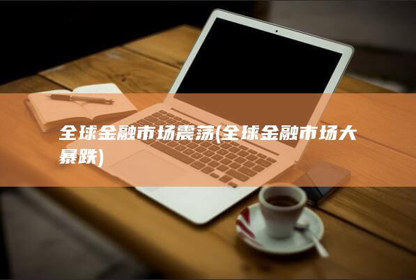 全球金融市场震荡 (全球金融市场大暴跌)