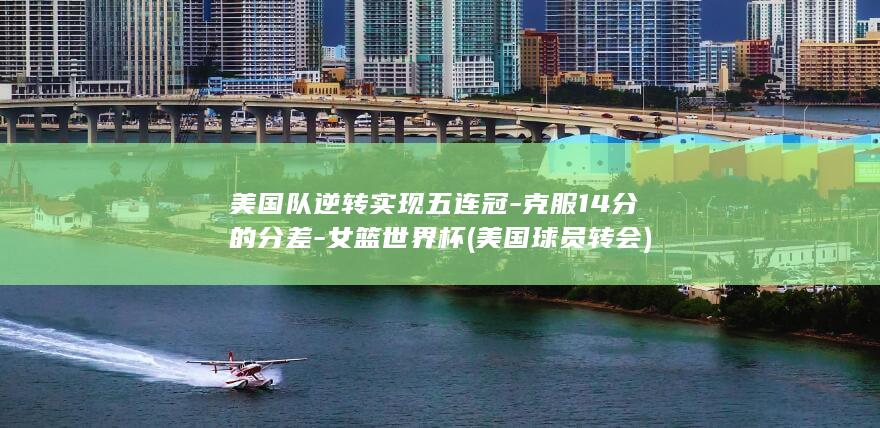 美国队逆转实现五连冠-克服14分的分差-女篮世界杯 (美国球员转会)
