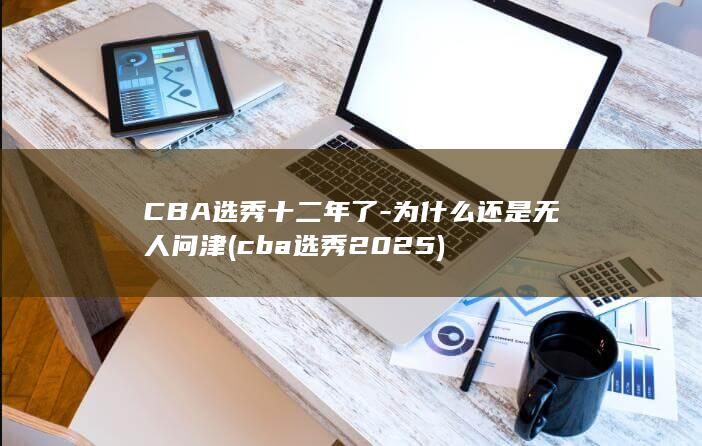 CBA选秀十二年了-为什么还是无人问津 (cba选秀2025)
