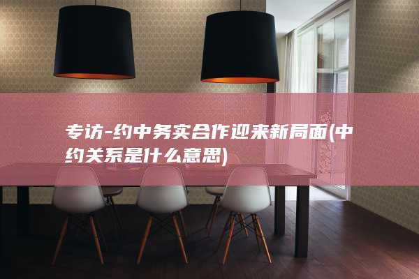 专访-约中务实合作迎来新局面 (中约关系是什么意思)