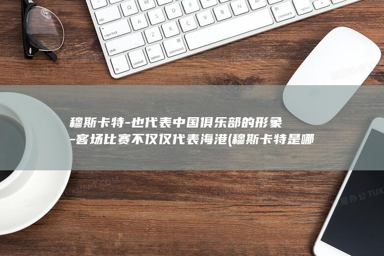 穆斯卡特也代表中国俱乐部的形象比赛不仅仅