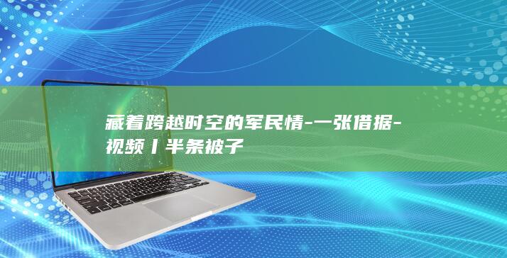 藏着跨越时空的军民情-一张借据-视频丨半条被子