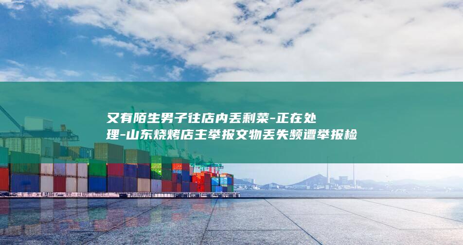 又有陌生男子往店内丢剩菜-正在处理-山东烧烤店主举报文物丢失频遭举报检查-派出所 (陌生男子打一准确生肖)
