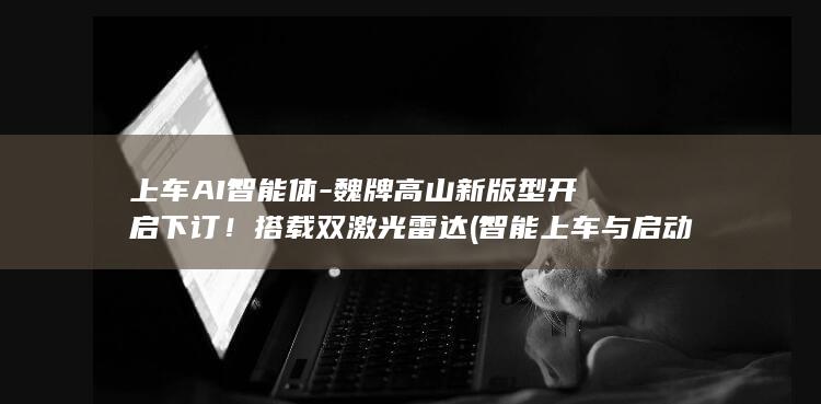 上车AI智能体魏牌高山新版型开启下订搭载双激光
