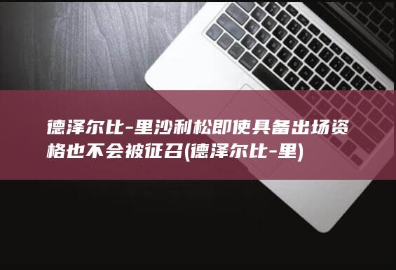 德泽尔比-里沙利松即使具备出场资格也不会被征召 (德泽尔比-里)