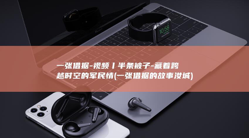 一张借据-视频丨半条被子-藏着跨越时空的军民情 (一张借据的故事汝城)