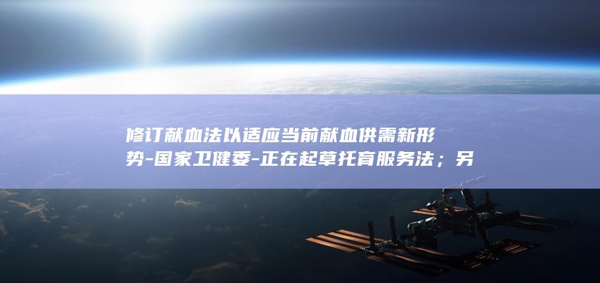 修订献血法以适应当前献血供需新形势-国家卫健委-正在起草托育服务法；另外 (献血法修订通过了吗)