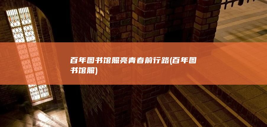 百年图书馆照亮青春前行路 (百年图书馆照)