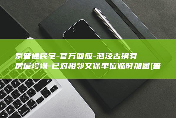 系普通民宅-官方回应-泗泾古镇有房屋垮塌-已对相邻文保单位临时加固 (普通住宅与非普通住宅的界定标准)