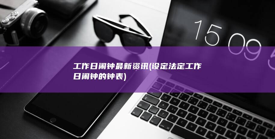 工作日闹钟最新资讯 (设定法定工作日闹钟的钟表)