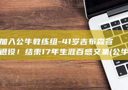 将加入公牛教练组-41岁吉布森宣布退役！结束17年生涯百感交集 (公牛队已启动选聘工作)