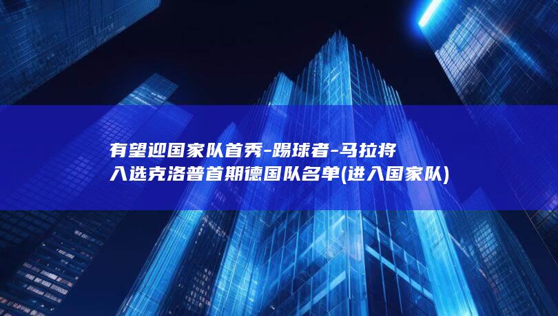 有望迎国家队首秀-踢球者-马拉将入选克洛普首期德国队名单 (进入国家队)