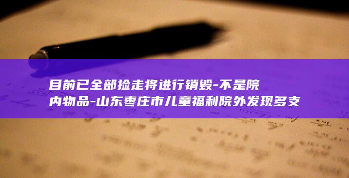 目前已全部捡走将进行销毁-不是院内物品-山东枣庄市儿童福利院外发现多支病毒采样管；院方回应