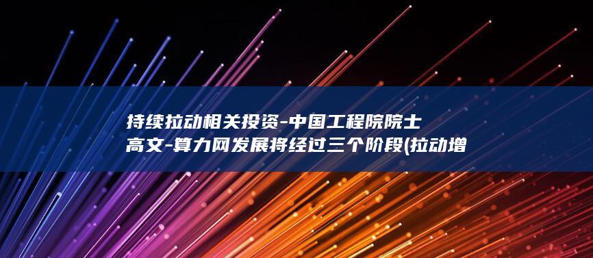 持续拉动相关投资-中国工程院院士高文-算力网发展将经过三个阶段 (拉动增长率什么意思)