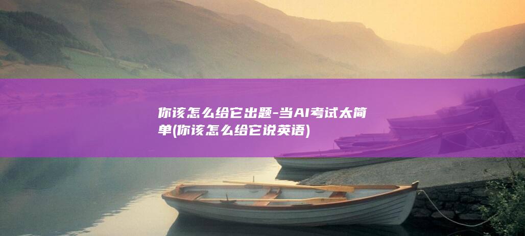 你该怎么给它出题当AI太简单你该怎么给它说