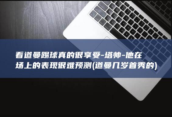 看道曼踢球真的很享受-塔帅-他在场上的表现很难预测 (道曼几岁首秀的)