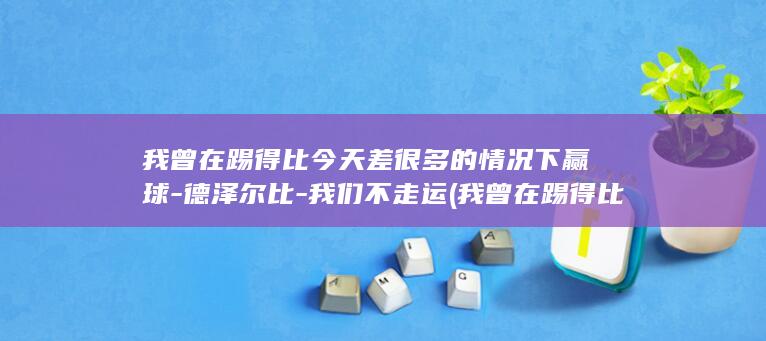 我曾在踢得比今天差很多的情况下赢球-德泽尔比-我们不走运 (我曾在踢得比)