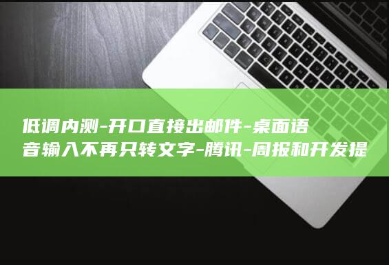 低调内测-开口直接出邮件-桌面语音输入不再只转文字-腾讯-周报和开发提示词-ChatterFly (低调内敛的意思是什么)