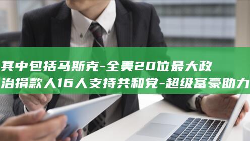 其中包括马斯克-全美20位最大政治捐款人16人支持共和党-超级富豪助力美中期选举 (下列属于马斯洛的需求层次理论是)
