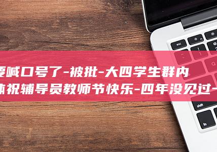 不要喊口号了-被批-大四学生群内集体祝辅导员教师节快乐-四年没见过一束花 (不要喊口号了)