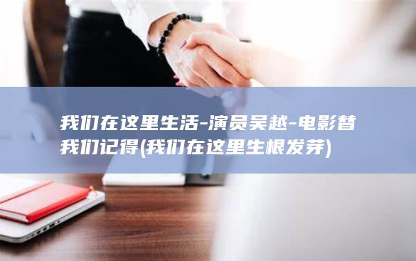 我们在这里生活-演员吴越-电影替我们记得 (我们在这里生根发芽)