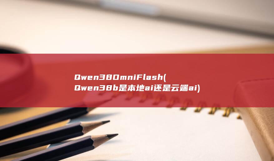 Qwen38OmniFlash (Qwen38b是本地ai还是云端ai)