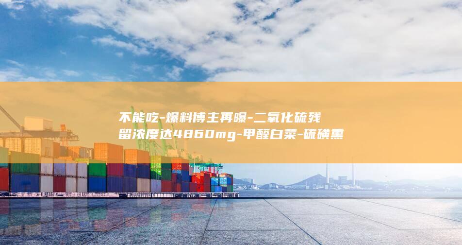 不能吃爆料博主再曝二氧化硫残留浓度达4860mg甲