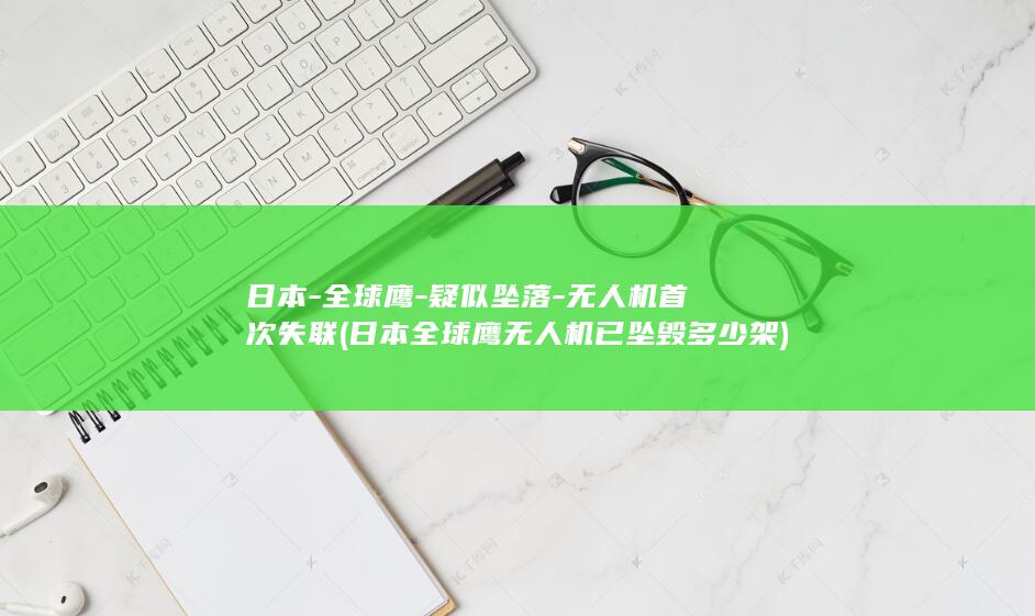 日本-全球鹰-疑似坠落-无人机首次失联 (日本全球鹰无人机已坠毁多少架)