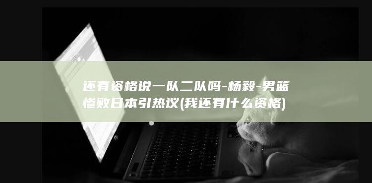 还有资格说一队二队吗-杨毅-男篮惨败日本引热议 (我还有什么资格)
