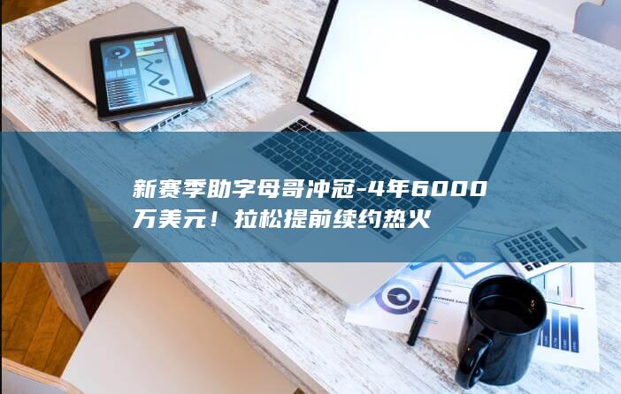 新赛季助字母哥冲冠-4年6000万美元！拉松提前续约热火