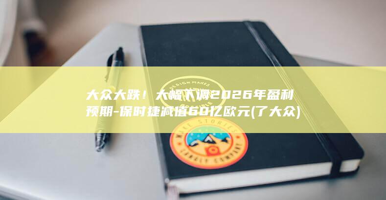大众大跌！大幅下调2026年盈利预期-保时捷减值60亿欧元 (了大众)