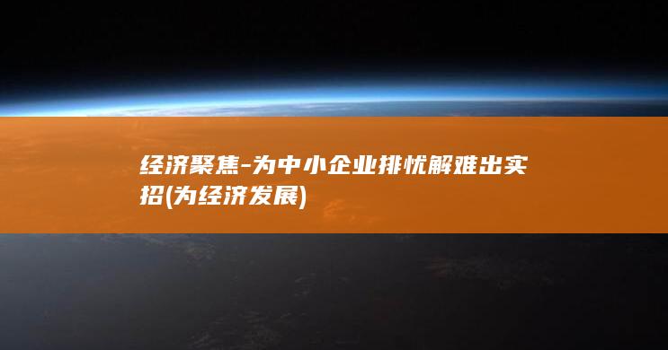经济聚焦-为中小企业排忧解难出实招 (为经济发展)