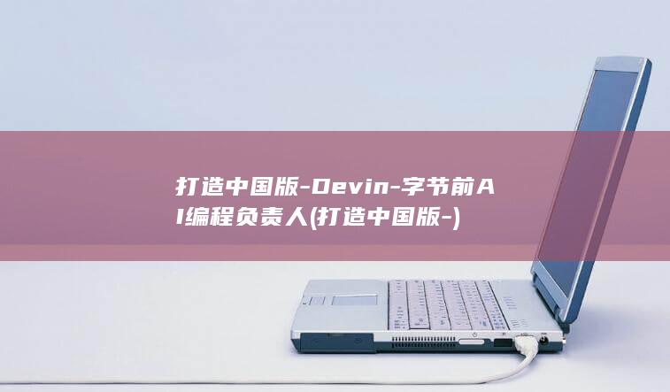 打造中国版-Devin-字节前AI编程负责人 (打造中国版-)