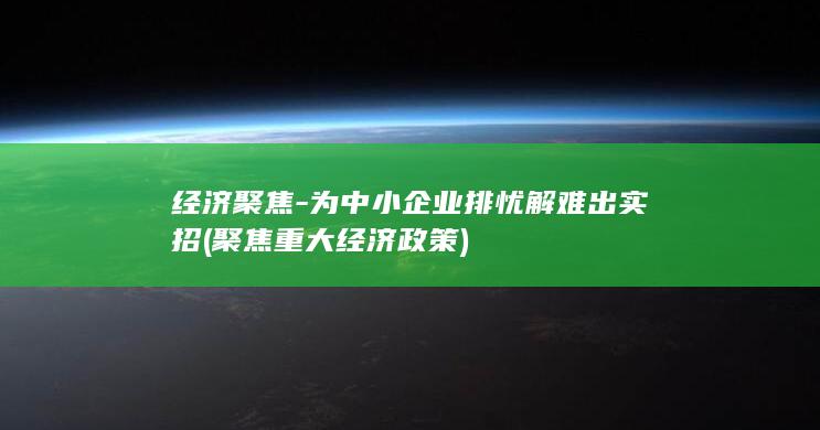 经济聚焦-为中小企业排忧解难出实招 (聚焦重大经济政策)