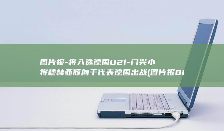 图片报-将入选德国U21-门兴小将穆赫亚倾向于代表德国出战 (图片报Bild)