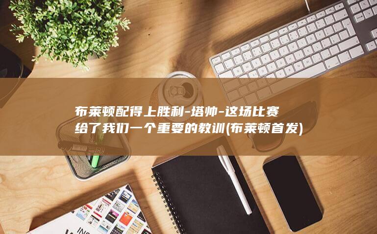 布莱顿配得上胜利-塔帅-这场比赛给了我们一个重要的教训 (布莱顿首发)