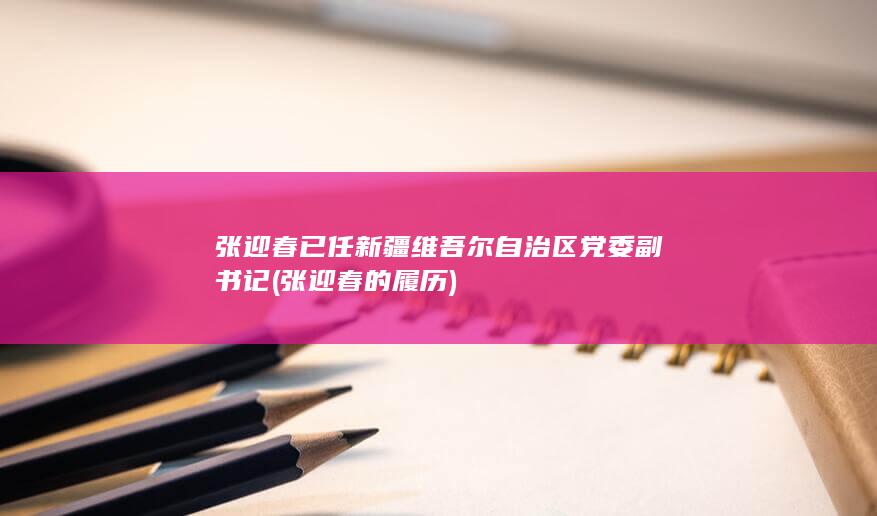 张迎春已任新疆维吾尔自治区党委副书记 (张迎春的履历)