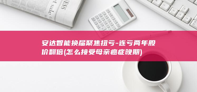 安达智能换届聚焦扭亏连亏两年股价翻倍怎么接受
