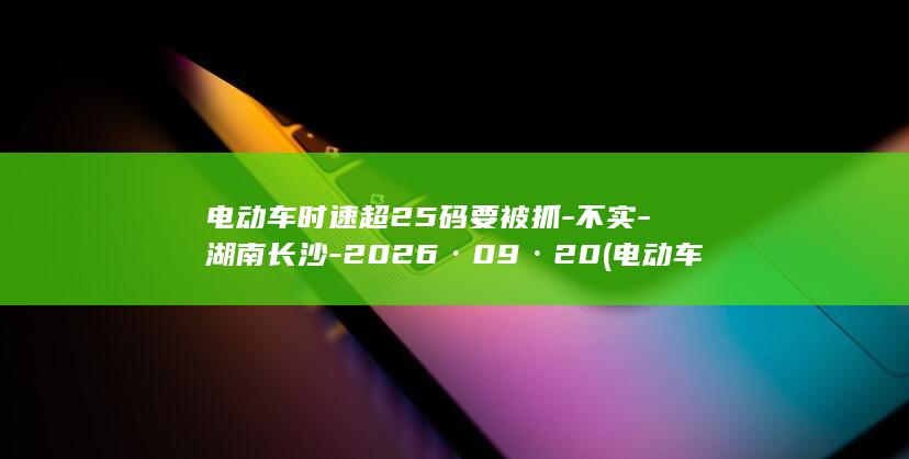 电动车时速超25码要被抓-不实-湖南长沙-2026·09·20 (电动车时速超过25公里如何判定)