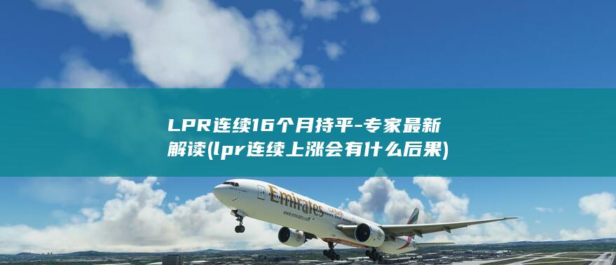 LPR连续16个月持平-专家最新解读 (lpr连续上涨会有什么后果)