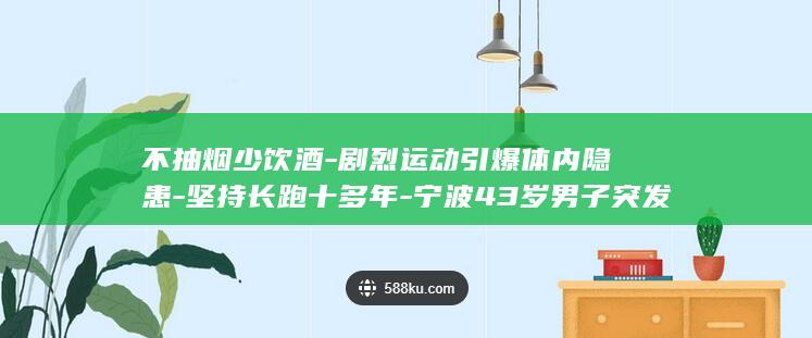 不抽烟少饮酒-剧烈运动引爆体内隐患-坚持长跑十多年-宁波43岁男子突发心梗-医生 (不抽烟喝酒就能成功嘛)