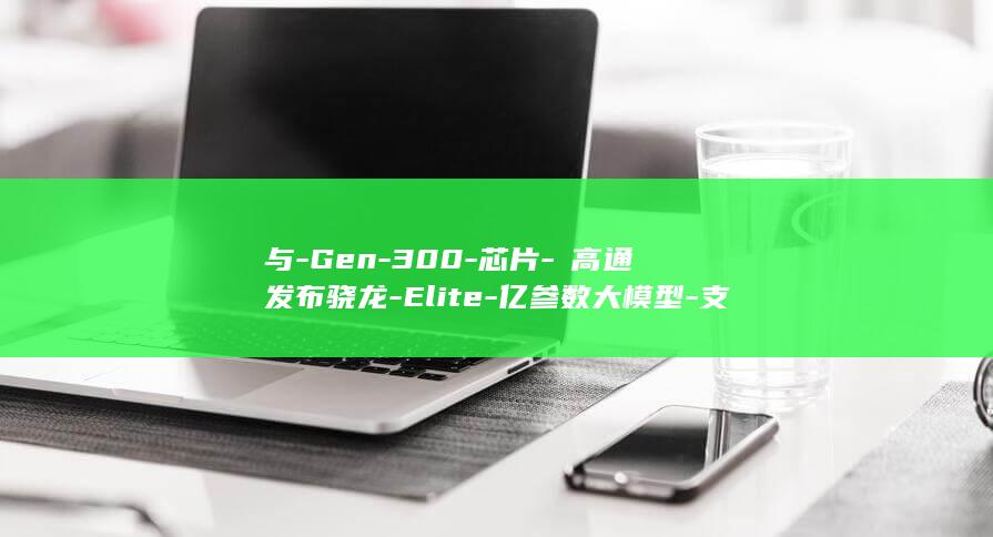 与-Gen-300-芯片-​高通发布骁龙-Elite-亿参数大模型-支持本地运行-6-8-Extreme (余耕)