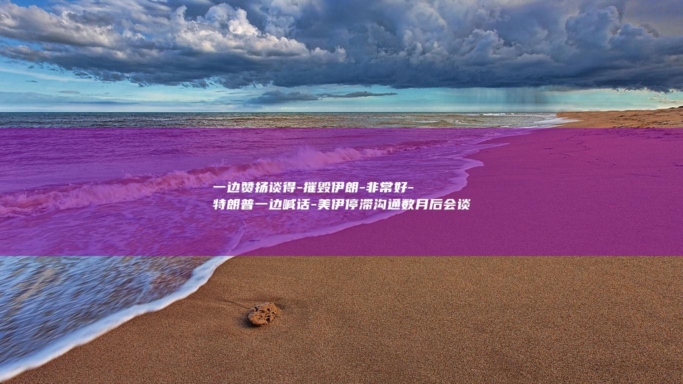 一边赞扬谈得-摧毁伊朗-非常好-特朗普一边喊话-美伊停滞沟通数月后会谈3小时 (赞扬别人得到一定成就的词语)