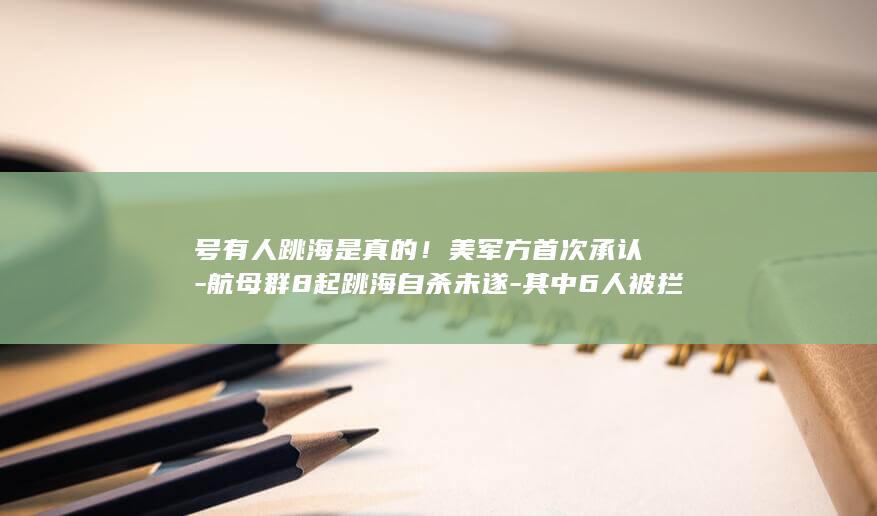号有人跳海是真的！美军方首次承认-航母群8起跳海自杀未遂-其中6人被拦下-林肯 (女人梦见有人跳海死了)