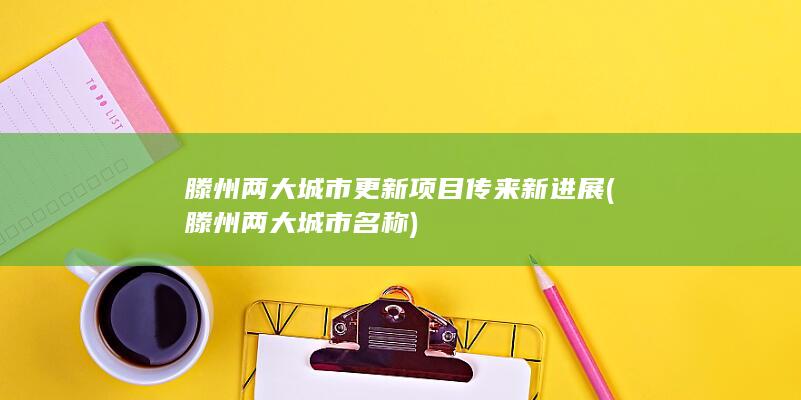 滕州两大城市更新项目传来新进展 (滕州两大城市名称)