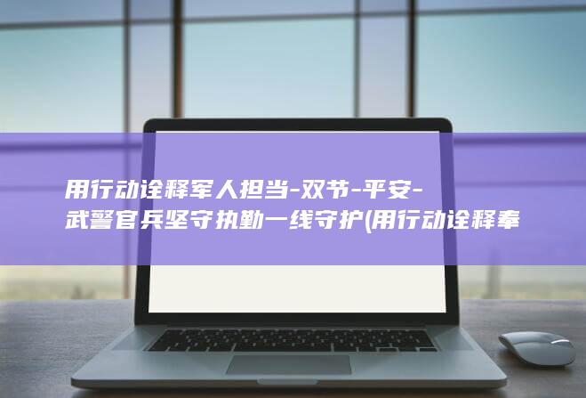 用行动诠释军人担当-双节-平安-武警官兵坚守执勤一线守护 (用行动诠释奉献)