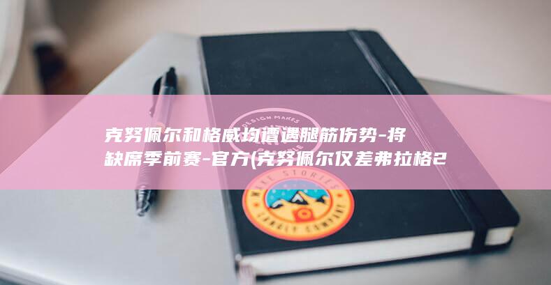 克努佩尔和格威均遭遇腿筋伤势-将缺席季前赛-官方 (克努佩尔仅差弗拉格26分)