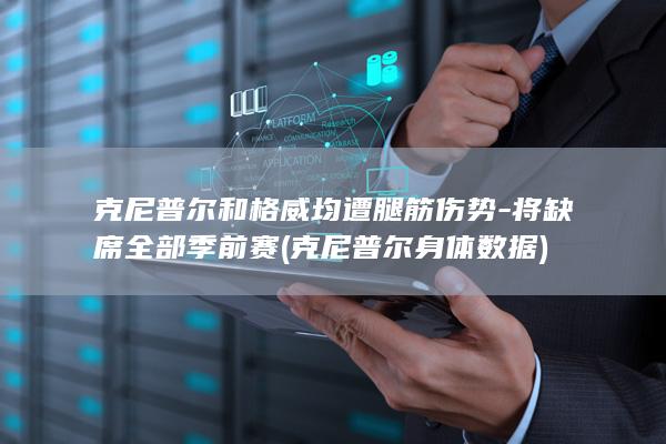 克尼普尔和格威均遭腿筋伤势-将缺席全部季前赛 (克尼普尔身体数据)