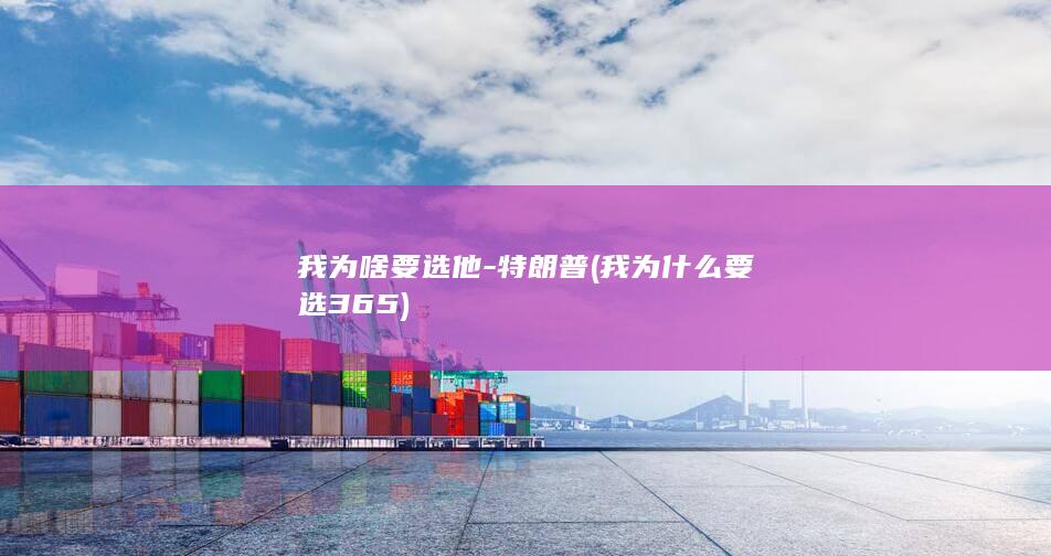 我为啥要选他-特朗普 (我为什么要选365)